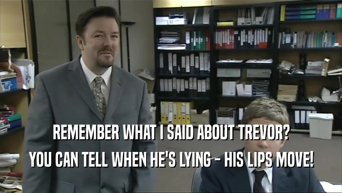 REMEMBER WHAT I SAID ABOUT TREVOR?
 YOU CAN TELL WHEN HE'S LYING - HIS LIPS MOVE!
 