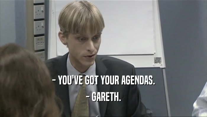 - YOU'VE GOT YOUR AGENDAS.
 - GARETH.
 