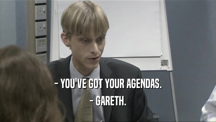 - YOU'VE GOT YOUR AGENDAS. - GARETH. 