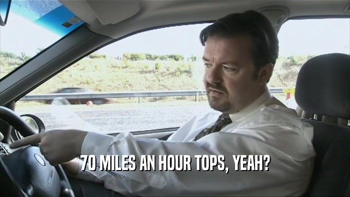 70 MILES AN HOUR TOPS, YEAH?  