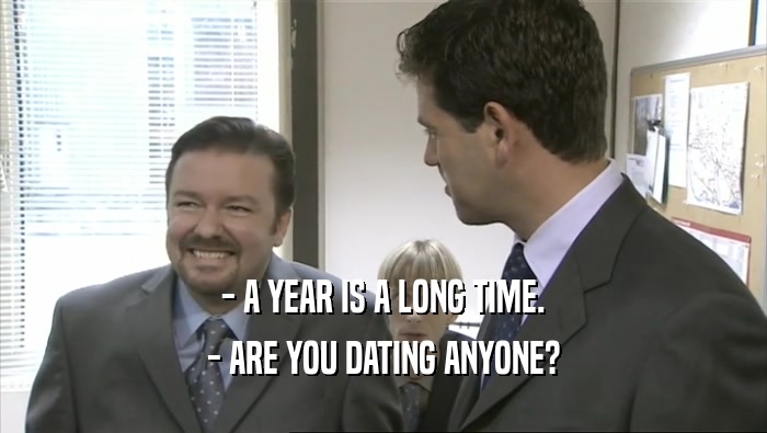 - A YEAR IS A LONG TIME. - ARE YOU DATING ANYONE? 