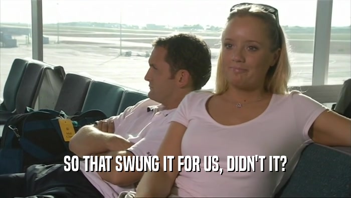 SO THAT SWUNG IT FOR US, DIDN'T IT?  