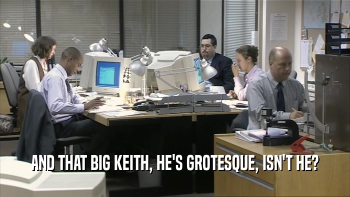 AND THAT BIG KEITH, HE'S GROTESQUE, ISN'T HE?  