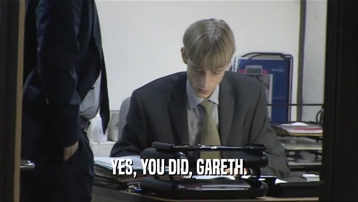 YES, YOU DID, GARETH.
  