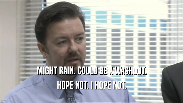 MIGHT RAIN. COULD BE A WASHOUT. HOPE NOT. I HOPE NOT. 