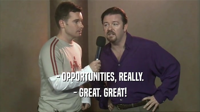 - OPPORTUNITIES, REALLY. - GREAT. GREAT! 