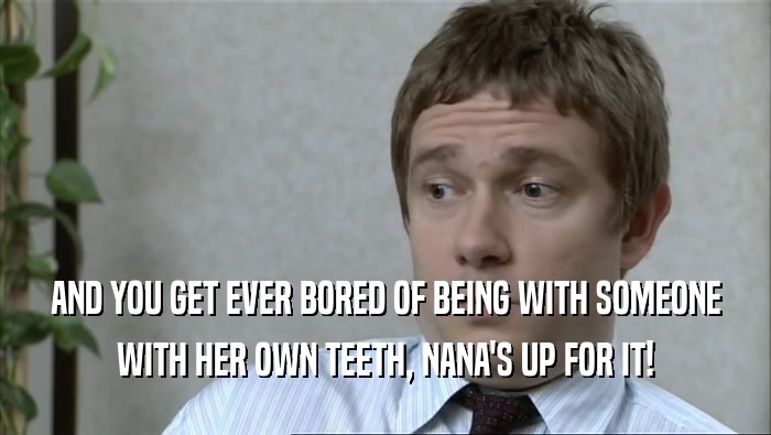 AND YOU GET EVER BORED OF BEING WITH SOMEONE WITH HER OWN TEETH, NANA'S UP FOR IT! 
