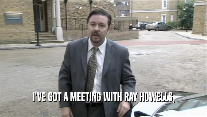 I'VE GOT A MEETING WITH RAY HOWELLS,
  
