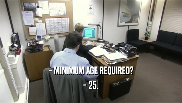 - MINIMUM AGE REQUIRED?
 - 25.
 