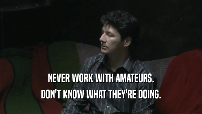 NEVER WORK WITH AMATEURS. DON'T KNOW WHAT THEY'RE DOING. 