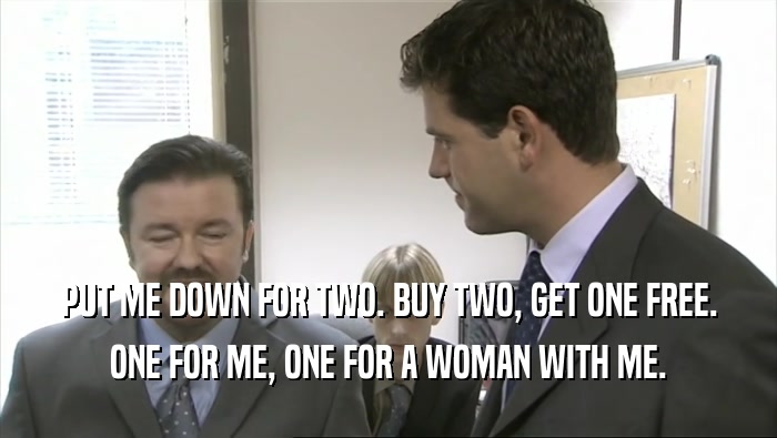 PUT ME DOWN FOR TWO. BUY TWO, GET ONE FREE. ONE FOR ME, ONE FOR A WOMAN WITH ME. 