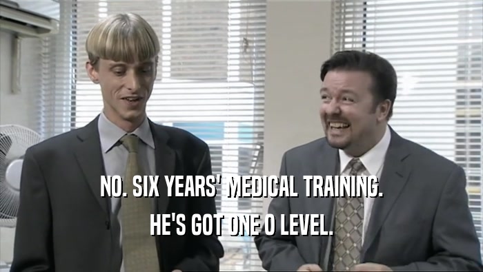 NO. SIX YEARS' MEDICAL TRAINING. HE'S GOT ONE O LEVEL. 