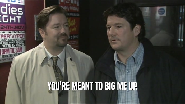 YOU'RE MEANT TO BIG ME UP.  