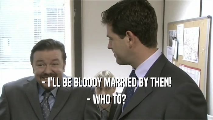 - I'LL BE BLOODY MARRIED BY THEN! - WHO TO? 