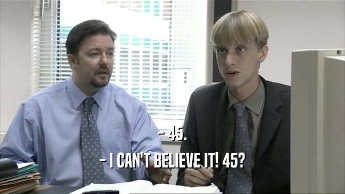- 45. - I CAN'T BELIEVE IT! 45? 