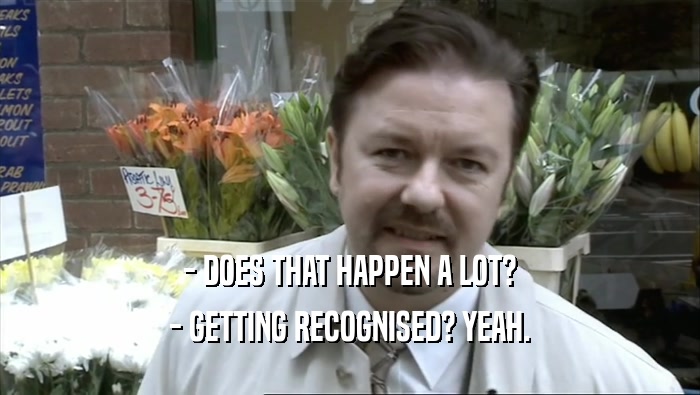- DOES THAT HAPPEN A LOT? - GETTING RECOGNISED? YEAH. 