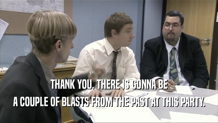THANK YOU. THERE IS GONNA BE A COUPLE OF BLASTS FROM THE PAST AT THIS PARTY. 
