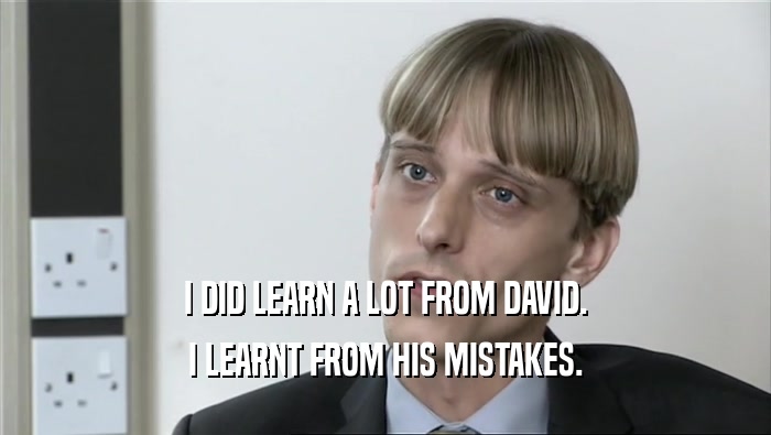 I DID LEARN A LOT FROM DAVID.
 I LEARNT FROM HIS MISTAKES.
 