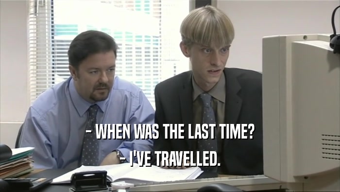 - WHEN WAS THE LAST TIME? - I'VE TRAVELLED. 