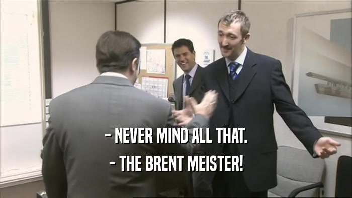 - NEVER MIND ALL THAT. - THE BRENT MEISTER! 