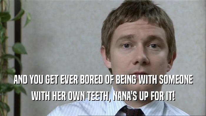 AND YOU GET EVER BORED OF BEING WITH SOMEONE WITH HER OWN TEETH, NANA'S UP FOR IT! 