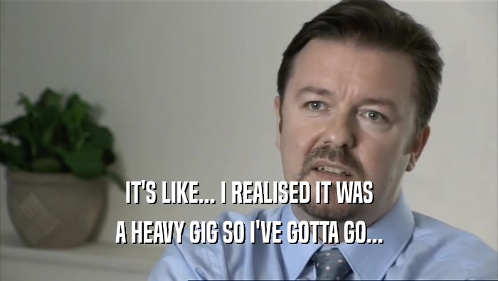 IT'S LIKE... I REALISED IT WAS A HEAVY GIG SO I'VE GOTTA GO... 