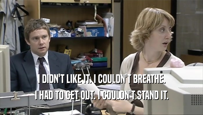 I DIDN'T LIKE IT. I COULDN'T BREATHE. I HAD TO GET OUT. I COULDN'T STAND IT. 