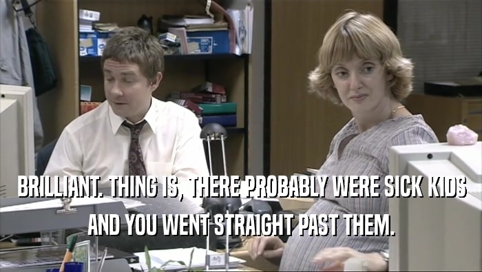 BRILLIANT. THING IS, THERE PROBABLY WERE SICK KIDS AND YOU WENT STRAIGHT PAST THEM. 