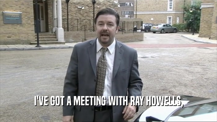 I'VE GOT A MEETING WITH RAY HOWELLS,
  