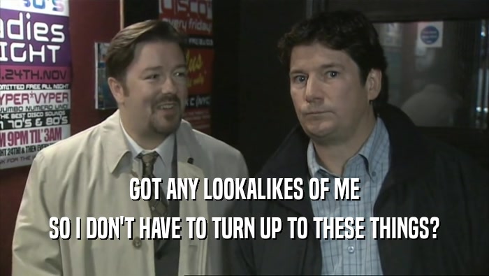GOT ANY LOOKALIKES OF ME SO I DON'T HAVE TO TURN UP TO THESE THINGS? 