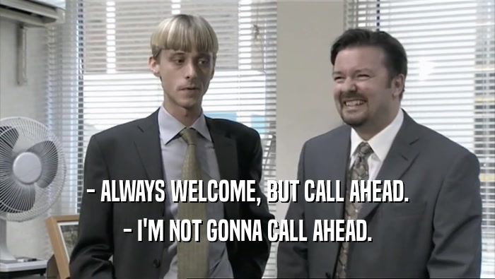 - ALWAYS WELCOME, BUT CALL AHEAD. - I'M NOT GONNA CALL AHEAD. 