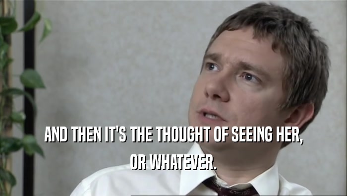 AND THEN IT'S THE THOUGHT OF SEEING HER, OR WHATEVER. 