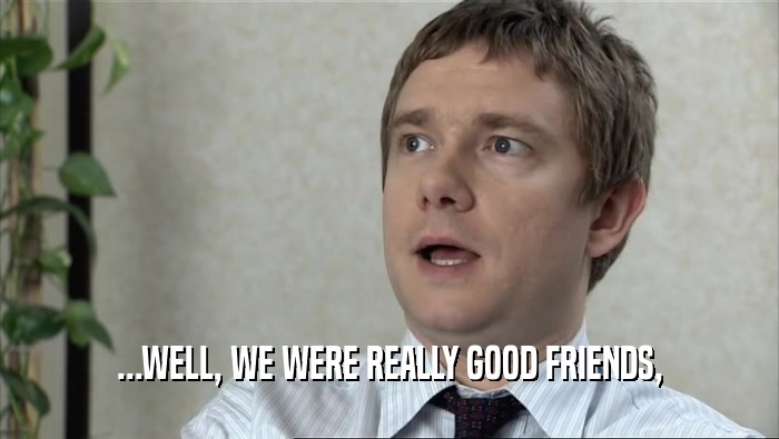 ...WELL, WE WERE REALLY GOOD FRIENDS,  