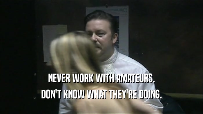NEVER WORK WITH AMATEURS. DON'T KNOW WHAT THEY'RE DOING. 