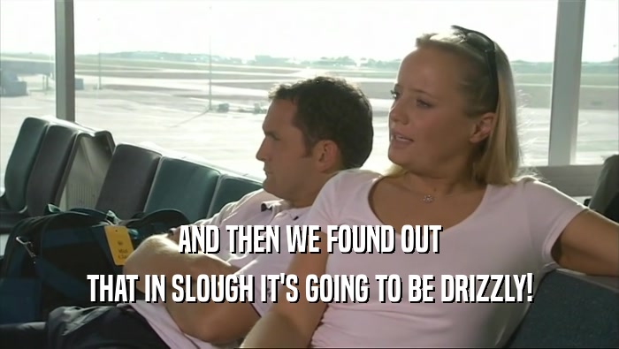 AND THEN WE FOUND OUT THAT IN SLOUGH IT'S GOING TO BE DRIZZLY! 