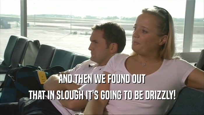 AND THEN WE FOUND OUT THAT IN SLOUGH IT'S GOING TO BE DRIZZLY! 