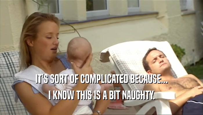 IT'S SORT OF COMPLICATED BECAUSE... I KNOW THIS IS A BIT NAUGHTY. 