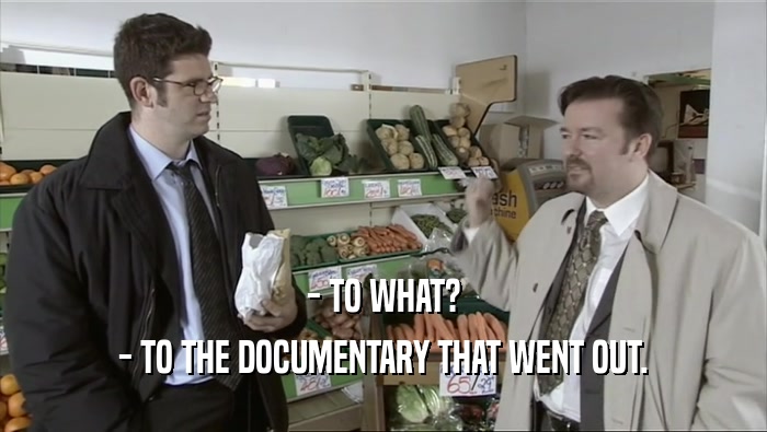 - TO WHAT?
 - TO THE DOCUMENTARY THAT WENT OUT.
 