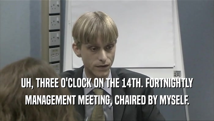 UH, THREE O'CLOCK ON THE 14TH. FORTNIGHTLY MANAGEMENT MEETING, CHAIRED BY MYSELF. 