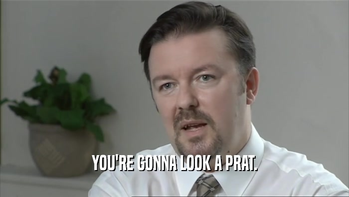 YOU'RE GONNA LOOK A PRAT.  
