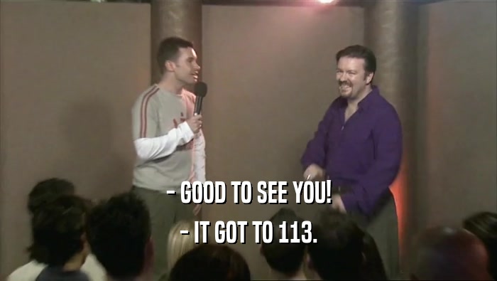 - GOOD TO SEE YOU! - IT GOT TO 113. 