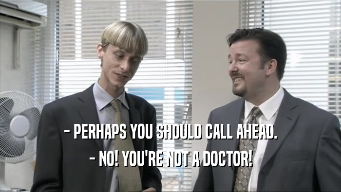 - PERHAPS YOU SHOULD CALL AHEAD. - NO! YOU'RE NOT A DOCTOR! 