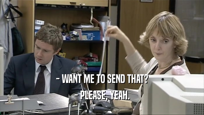 - WANT ME TO SEND THAT? - PLEASE, YEAH. 
