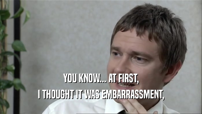 YOU KNOW... AT FIRST, I THOUGHT IT WAS EMBARRASSMENT, 
