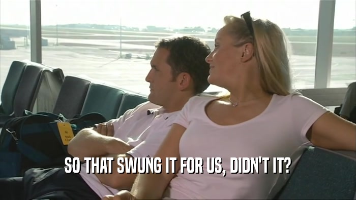 SO THAT SWUNG IT FOR US, DIDN'T IT?  