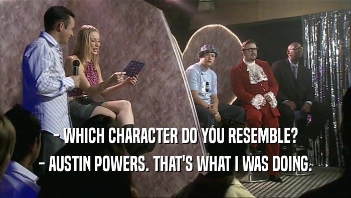 - WHICH CHARACTER DO YOU RESEMBLE? - AUSTIN POWERS. THAT'S WHAT I WAS DOING. 