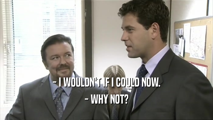 - I WOULDN'T IF I COULD NOW. - WHY NOT? 