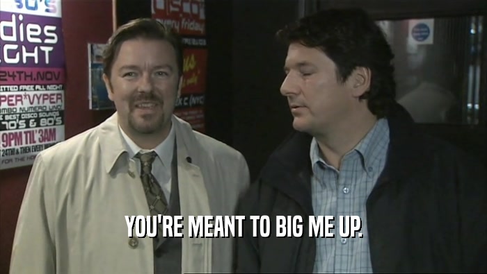 YOU'RE MEANT TO BIG ME UP.  