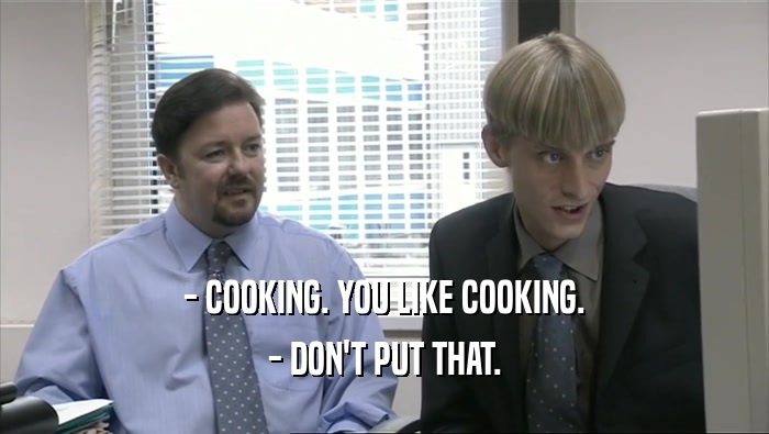 - COOKING. YOU LIKE COOKING. - DON'T PUT THAT. 