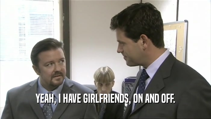 YEAH, I HAVE GIRLFRIENDS, ON AND OFF.  